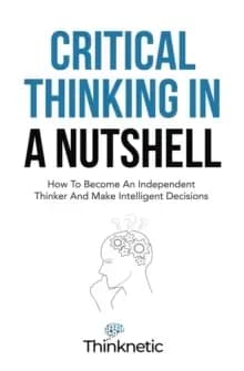 Critical Thinking In A Nutshell : How To Become An Independent Thinker And Make Intelligent Decisions