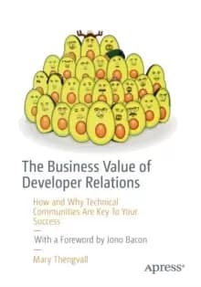 The Business Value of Developer Relations : How and Why Technical Communities Are Key To Your Success