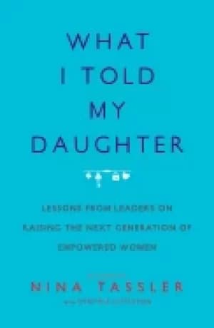 what i told my daughter lessons from leaders on raising the next generation