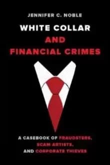 White-Collar and Financial Crimes : A Casebook of Fraudsters, Scam Artists, and Corporate Thieves