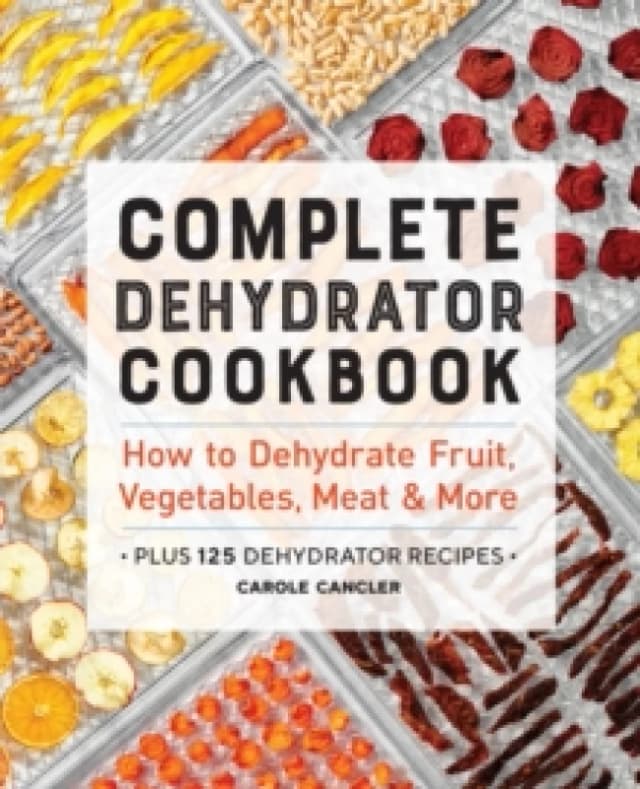 Complete Dehydrator Cookbook : How to Dehydrate Fruit, Vegetables, Meat & More Paperback / softback