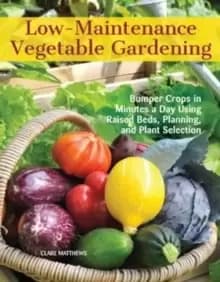 Low-Maintenance Vegetable Gardening : Bumper Crops in Minutes a Day Using Raised Beds, Planning, and Plant Selection