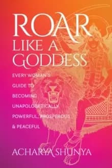 Roar Like a Goddess : Every Womans Guide to Becoming Unapologetically Powerful, Prosperous, and Peaceful
