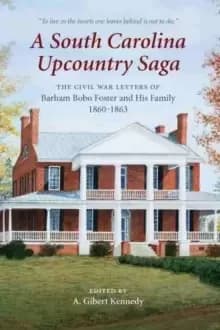 A South Carolina Upcountry Saga : The Civil War Letters of Barham Bobo Foster and His Family, 1860-1863