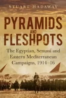 Pyramids and Fleshpots : The Egyptian, Senussi and Eastern Mediterranean Campaigns, 1914-16
