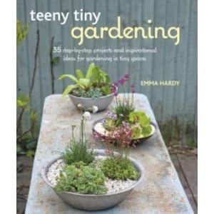 Teeny Tiny Gardening : 35 Step-by-Step Projects and Inspirational Ideas for Gardening in Tiny Spaces