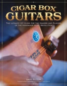 Cigar Box Guitars by David Sutton Foreword by Mark Frauenfelder Editor-in-Chief of Make Magazine Book