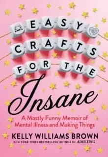 Easy Crafts For The Insane : A Mostly Funny Memoir of Mental Illness and Making Things
