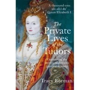 The Private Lives of the Tudors : Uncovering the Secrets of Britains Greatest Dynasty