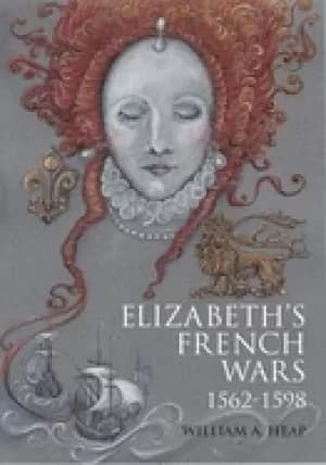 elizabeths french wars 1562 1598 english intervention in the french wars of