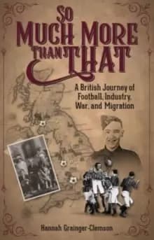 So Much More Than That : A British Journey of Football, Industry, War and Migration