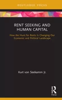 Rent Seeking and Human CapitalHow the Hunt for Rents Is Changing Our Economic and Political Landscape