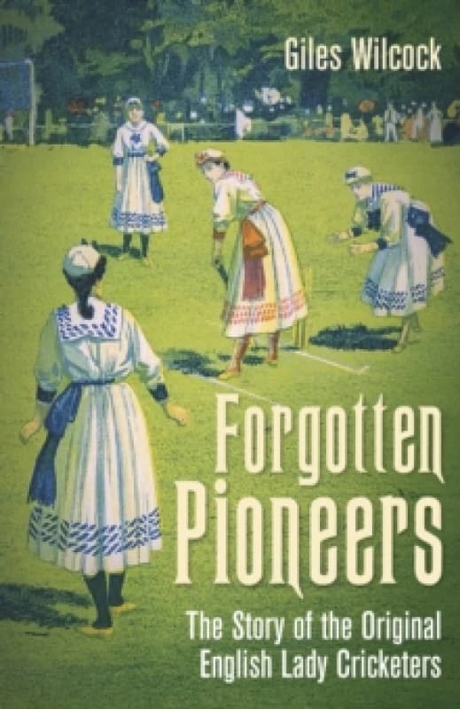 Forgotten Pioneers : The Story of the Original English Lady Cricketers Hardback