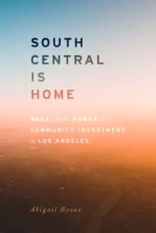 South Central Is Home : Race and the Power of Community Investment in Los Angeles