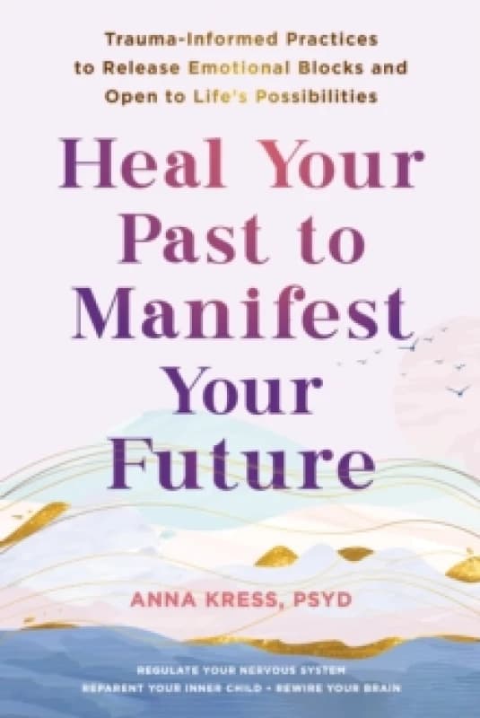 Heal Your Past to Manifest Your Future : Trauma-Informed Practices to Release Emotional Blocks and Open to Life's Possibilities Paperback / softback