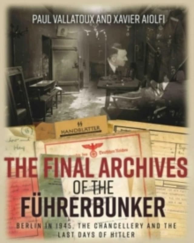 The Final Archives of the Fuhrerbunker : Berlin in 1945, the Chancellery and the last days of Hitler Hardback