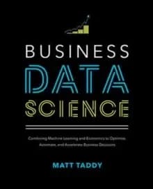 Business Data Science: Combining Machine Learning and Economics to Optimize, Automate, and Accelerate Business Decisions