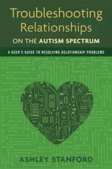Troubleshooting Relationships on the Autism Spectrum : A User's Guide to Resolving Relationship Problems