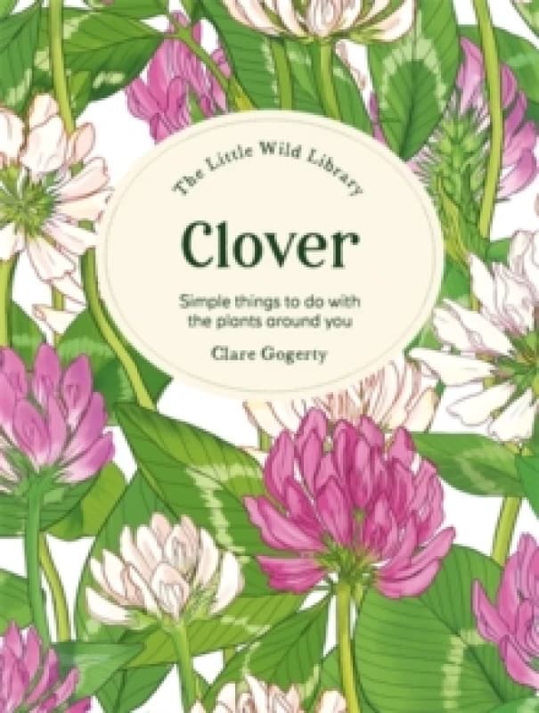 The Little Wild Library: Clover : Simple Things to Do with the Plants Around You. Hardback