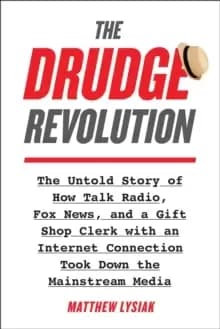 The Drudge Revolution : The Untold Story of How Talk Radio, Fox News, and a Gift Shop Clerk with an Internet Connection Took Down the Mainstream Media