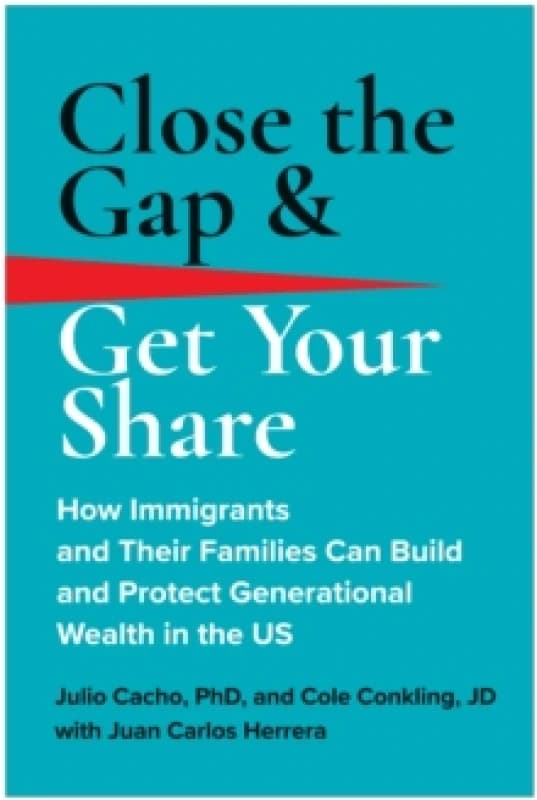 Close the Gap & Get Your Share : How Immigrants and Their Families Can Build and Protect Generational Wealth in the US Hardback