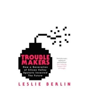 Troublemakers : How a Generation of Silicon Valley Upstarts Invented the Future