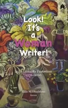 Look! It's a Woman Writer! : Irish Literary Feminisms, 1970-2020
