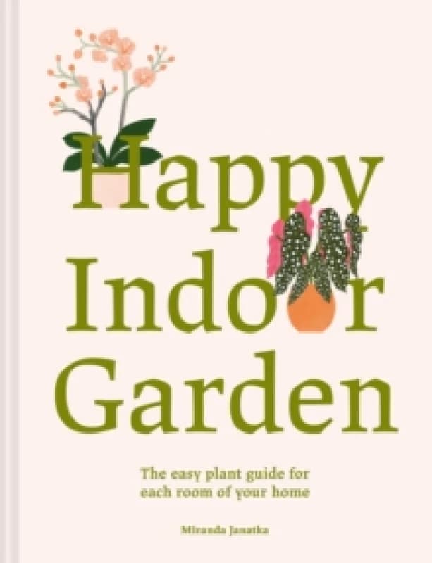Happy Indoor Garden : The easy plant guide for each room of your home Hardback
