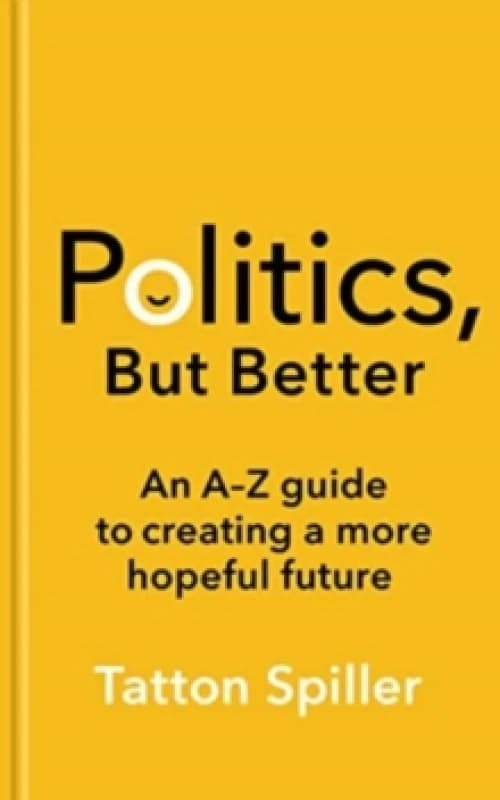 Politics, But Better : An A - Z Guide to Creating a More Hopeful Future Hardback