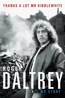 Roger Daltrey: Thanks a lot Mr Kibblewhite, The Sunday Times Bestseller : My Story