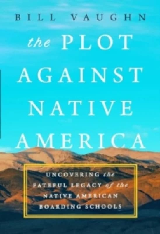 The Plot Against Native America : The Fateful Story of Native American Boarding Schools and the Theft of Tribal Lands Hardback