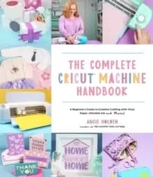 The Complete Cricut Machine Handbook : A Beginner's Guide to Creative Crafting with Vinyl, Paper, Infusible Ink and More!