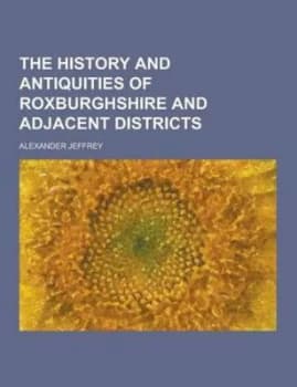 History and Antiquities of Roxburghshire and Adjacent Districts by Alexander Jeffrey Paperback