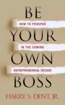 Be Your Own Boss : How to Prosper in the Coming Entrepreneurial Decade