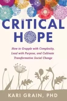 Critical Hope : How to Grapple With Complexity, Lead with Purpose, and Cultivate Transformative Social Change