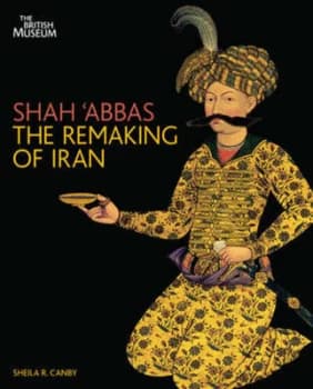 Shah abbas and the Remaking of Iran by Sheila R. Canby Hardback