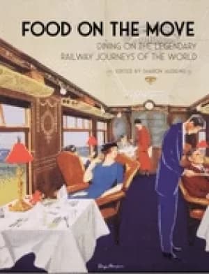 food on the move dining on the legendary railway journeys of the world