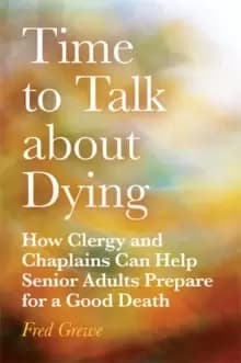 Time to Talk about Dying : How Clergy and Chaplains Can Help Senior Adults Prepare for a Good Death
