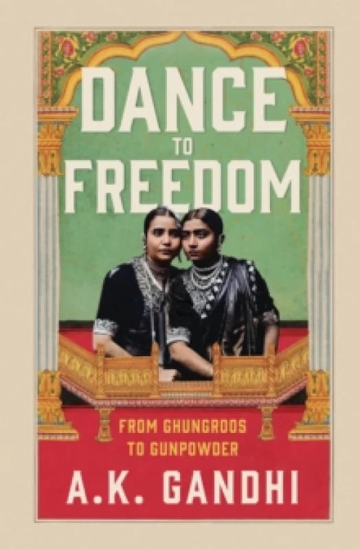 Dance to Freedom : From Ghungroos to Gunpowder Hardback