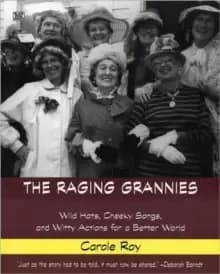 The Raging Grannies : Wild Hats, Cheeky Songs, and Witty Actions for a Better World
