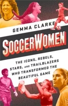Soccerwomen : The Icons, Rebels, Stars, and Trailblazers Who Transformed the Beautiful Game