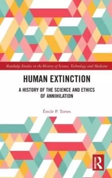 Human Extinction : A History of the Science and Ethics of Annihilation