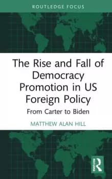 The Rise and Fall of Democracy Promotion in US Foreign PolicyFrom Carter to Biden