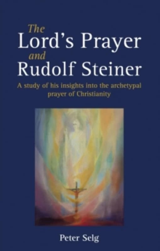The Lord's Prayer and Rudolf Steiner : A study of his insights into the archetypal prayer of Christianity Paperback / softback