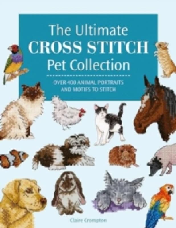 The Ultimate Cross Stitch Pet Collection : Over 400 Animal Portraits and Motifs to Stitch Paperback / softback