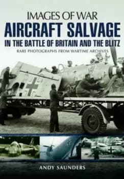 Aircraft salvage during the Battle of Britain and the Blitz by Andy Saunders