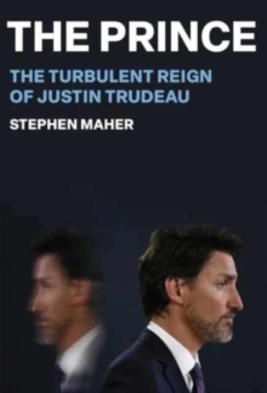 The Prince : The Turbulent Reign of Justin Trudeau Hardback
