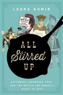All Stirred Up : Suffrage Cookbooks, Food, and the Battle for Womens Right to Vote