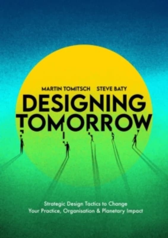 Designing Tomorrow : Strategic Design Tactics to Change Your Practice, Organisation, and Planetary Impact Paperback / softback