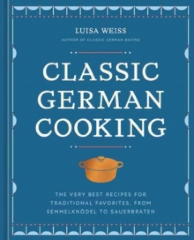 Classic German Cooking : The Very Best Recipes for Traditional Favorites, from Semmelknodel to Sauerbraten Hardback